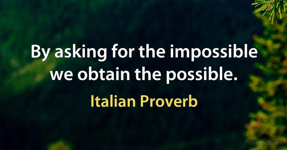 By asking for the impossible we obtain the possible. (Italian Proverb)