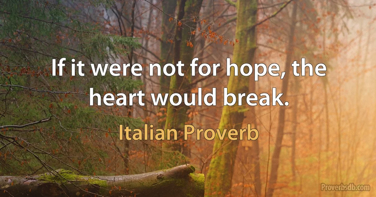 If it were not for hope, the heart would break. (Italian Proverb)