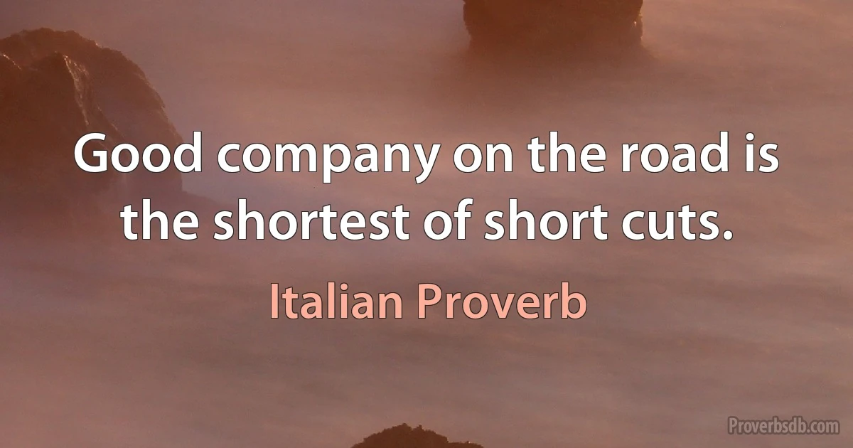 Good company on the road is the shortest of short cuts. (Italian Proverb)