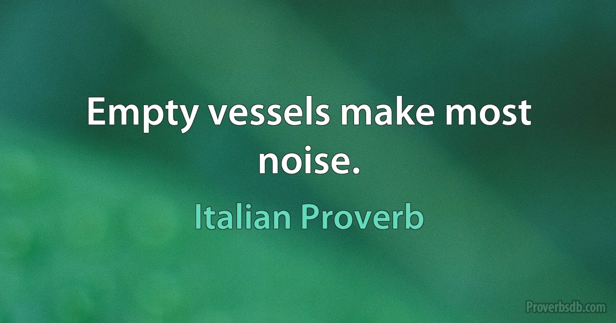 Empty vessels make most noise. (Italian Proverb)