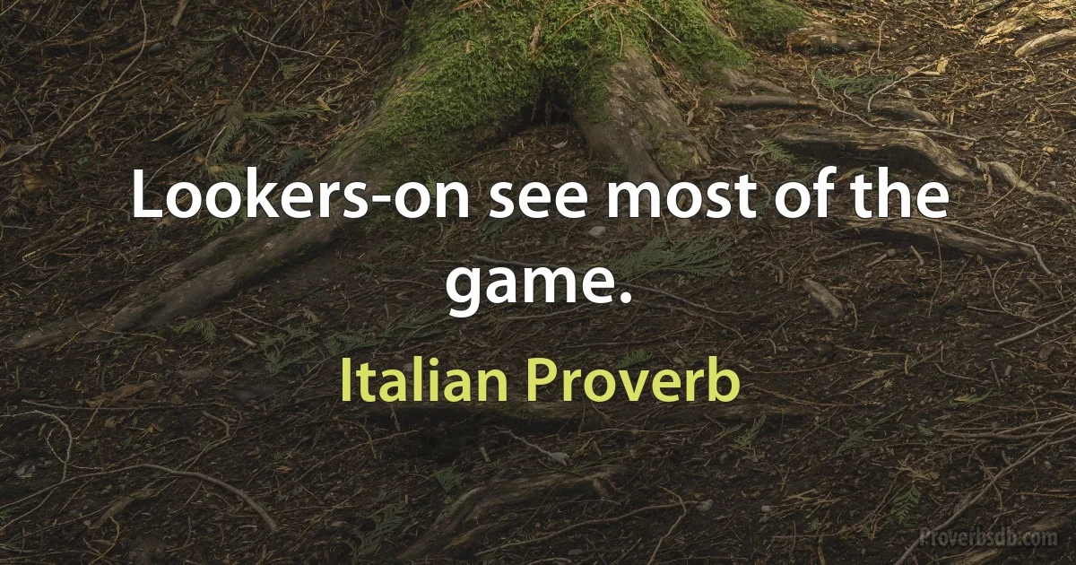 Lookers-on see most of the game. (Italian Proverb)