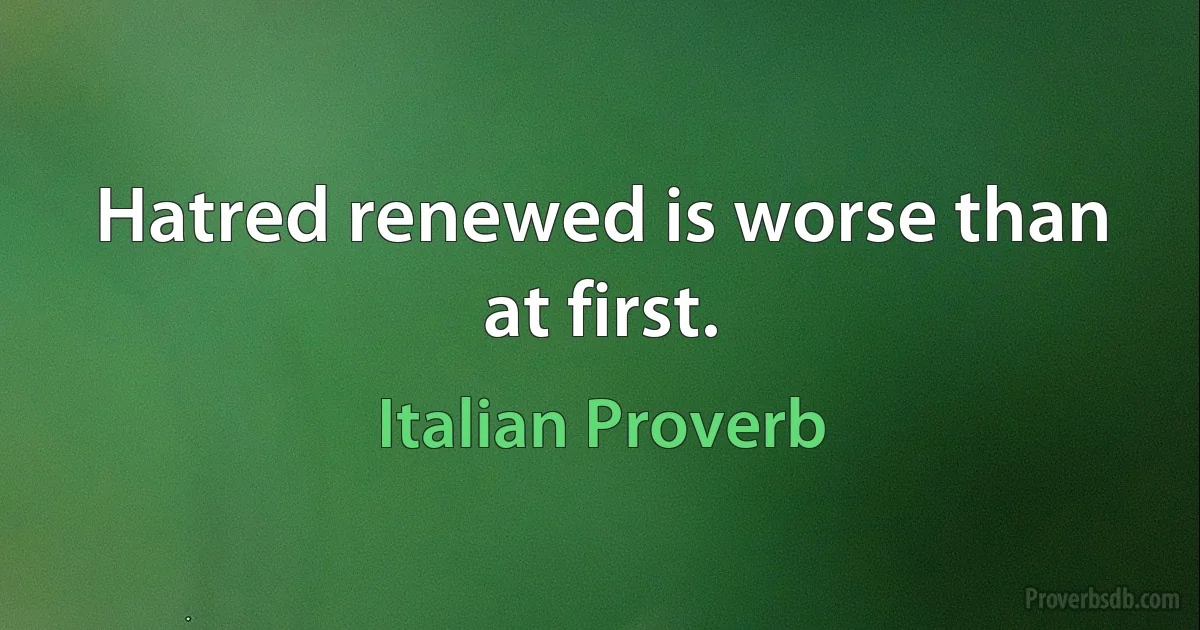 Hatred renewed is worse than at first. (Italian Proverb)