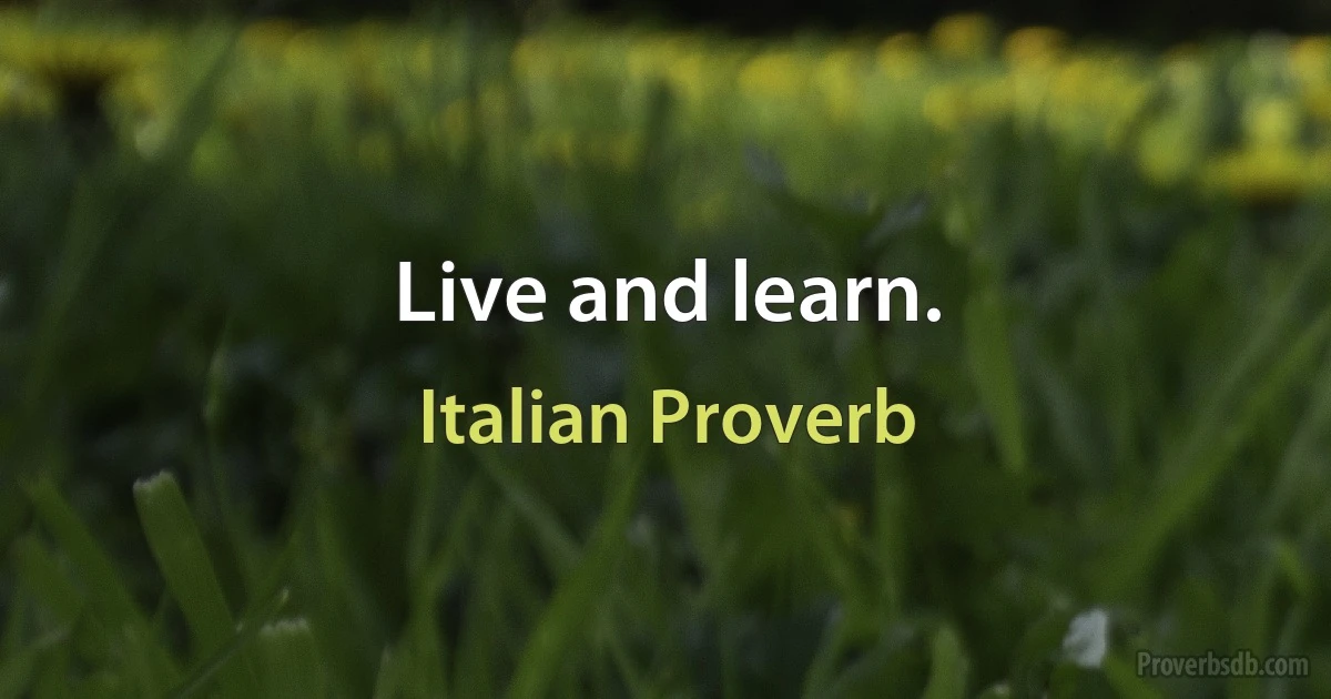 Live and learn. (Italian Proverb)