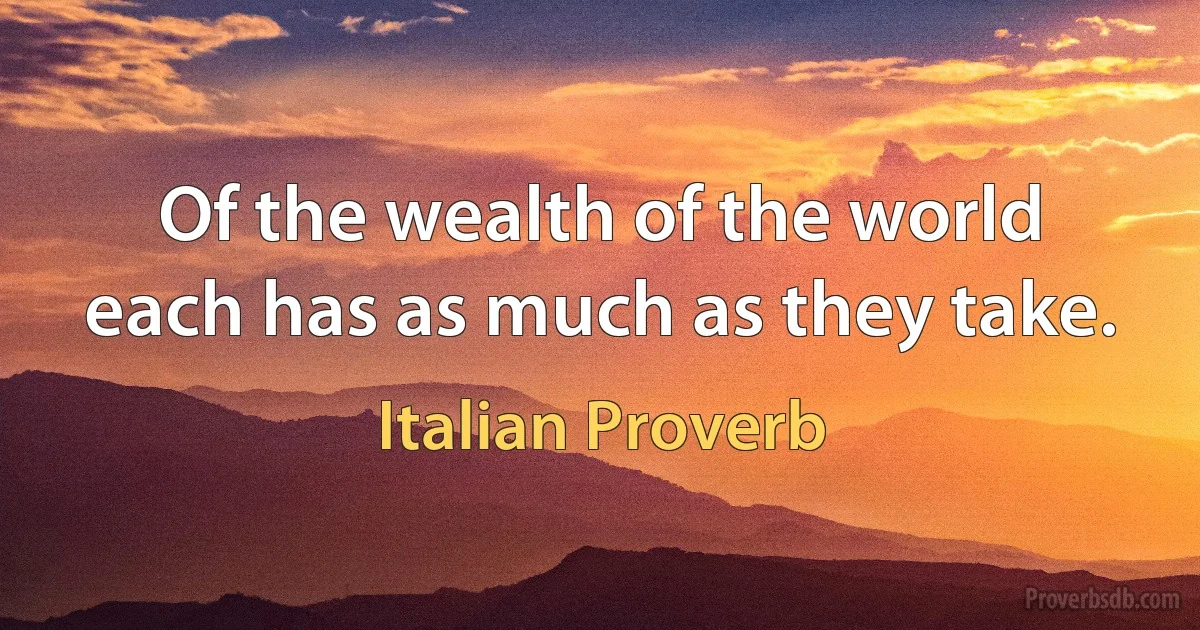 Of the wealth of the world each has as much as they take. (Italian Proverb)