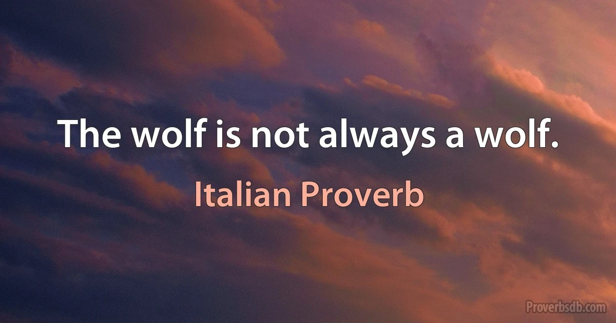 The wolf is not always a wolf. (Italian Proverb)