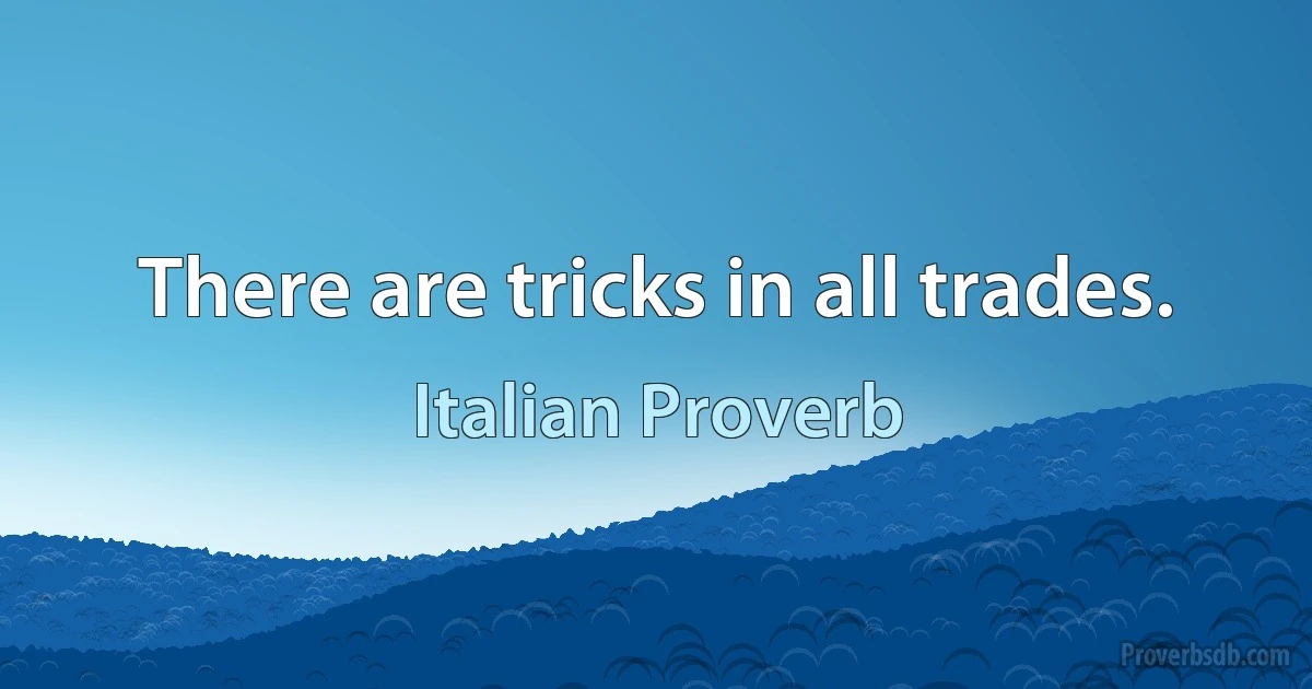 There are tricks in all trades. (Italian Proverb)