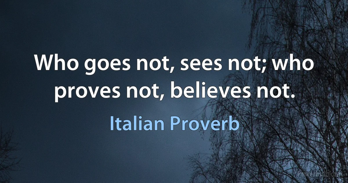 Who goes not, sees not; who proves not, believes not. (Italian Proverb)