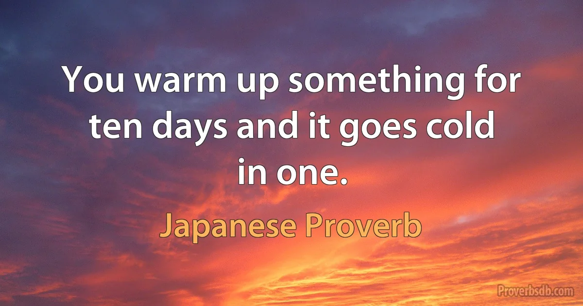 You warm up something for ten days and it goes cold in one. (Japanese Proverb)