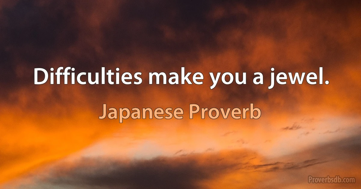 Difficulties make you a jewel. (Japanese Proverb)