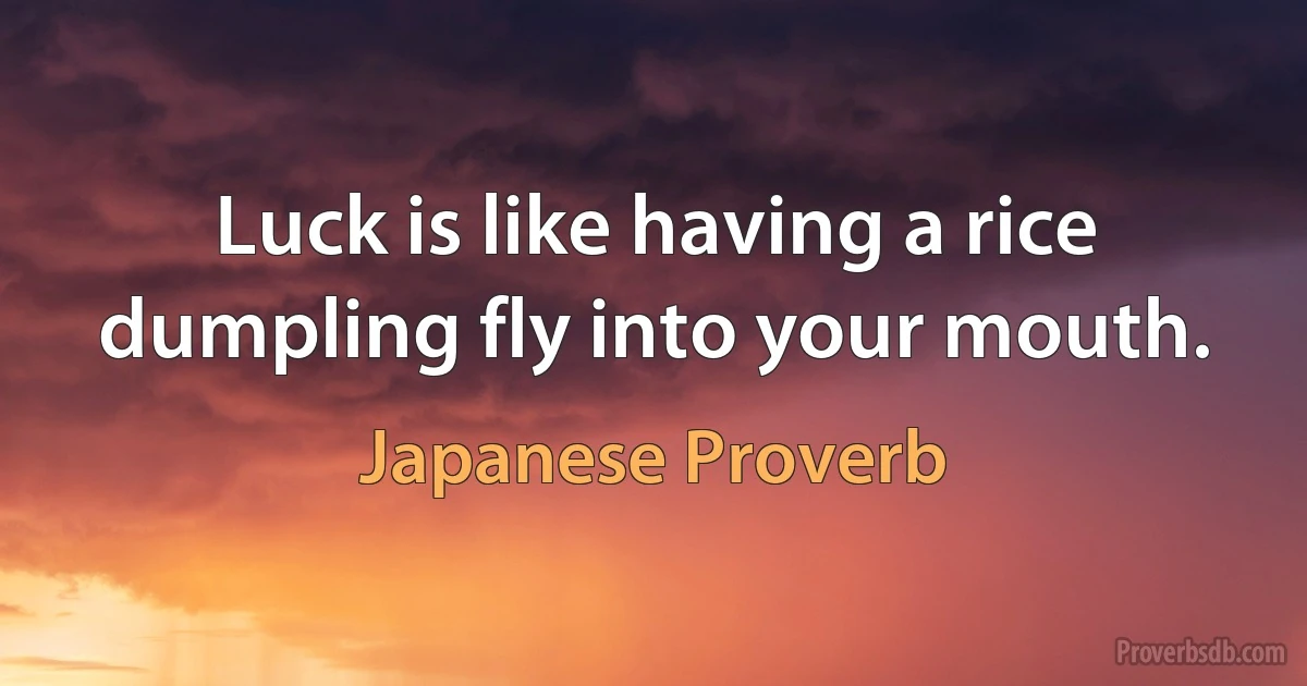 Luck is like having a rice dumpling fly into your mouth. (Japanese Proverb)