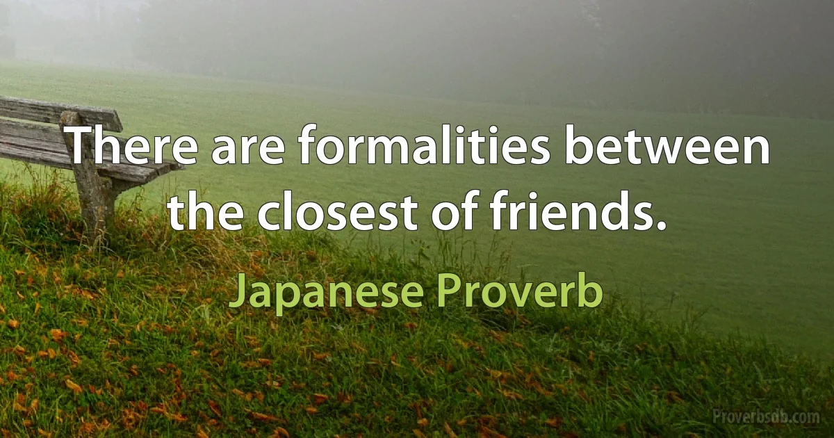 There are formalities between the closest of friends. (Japanese Proverb)