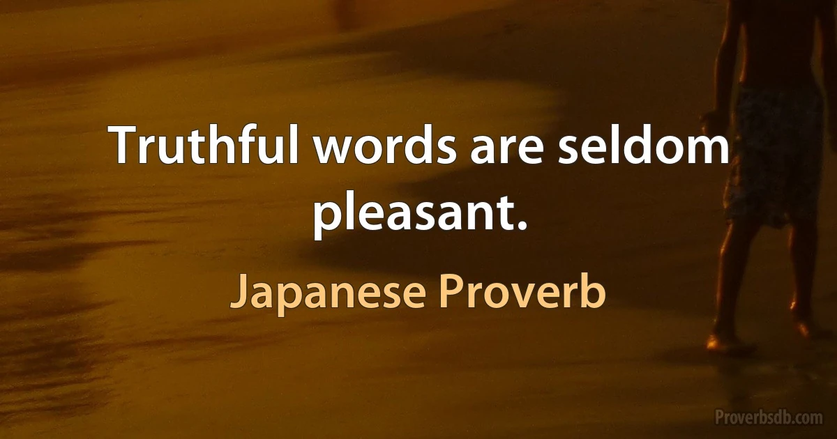 Truthful words are seldom pleasant. (Japanese Proverb)