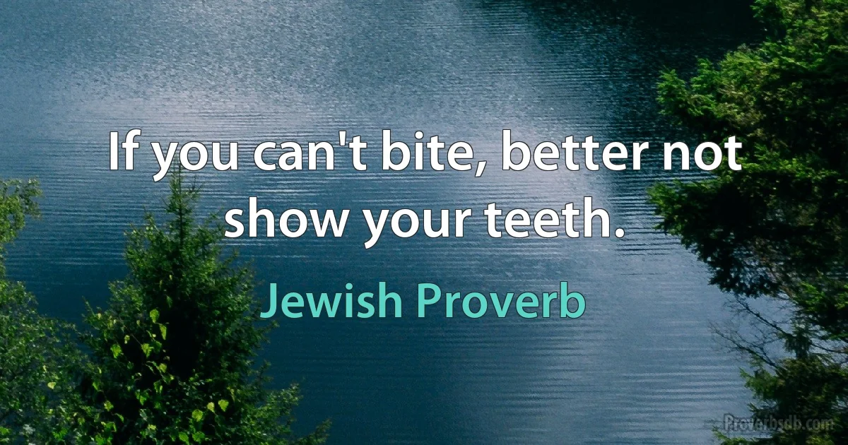 If you can't bite, better not show your teeth. (Jewish Proverb)