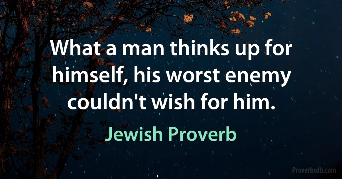 What a man thinks up for himself, his worst enemy couldn't wish for him. (Jewish Proverb)