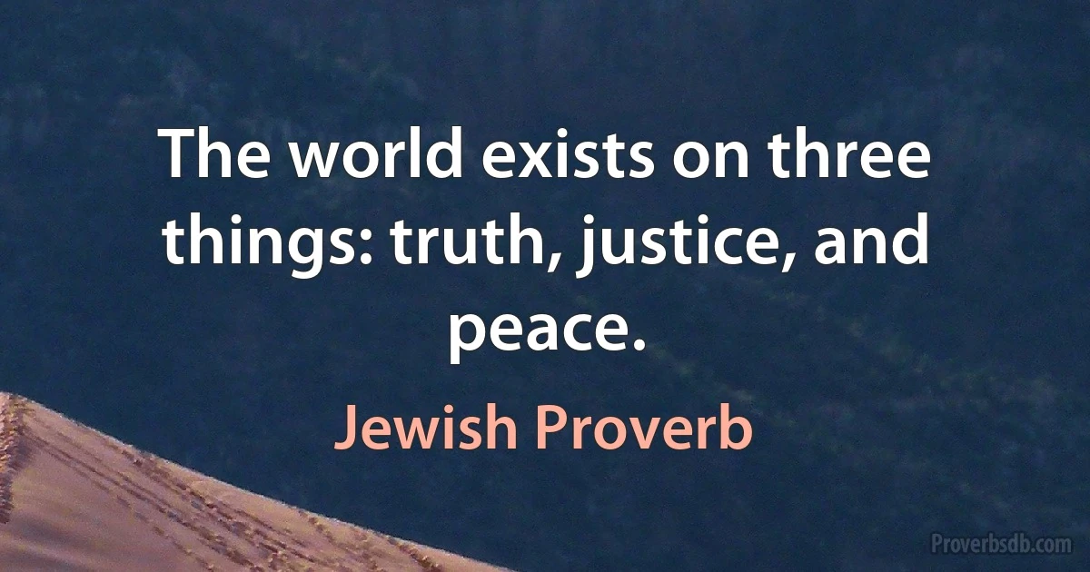 The world exists on three things: truth, justice, and peace. (Jewish Proverb)