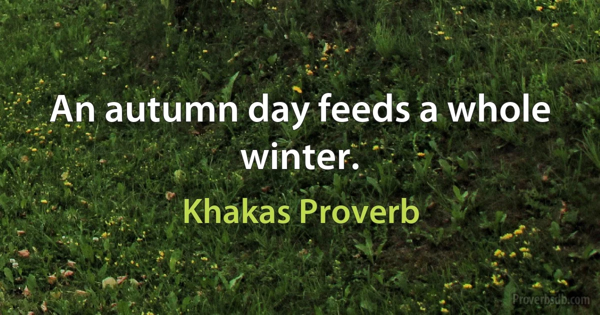 An autumn day feeds a whole winter. (Khakas Proverb)