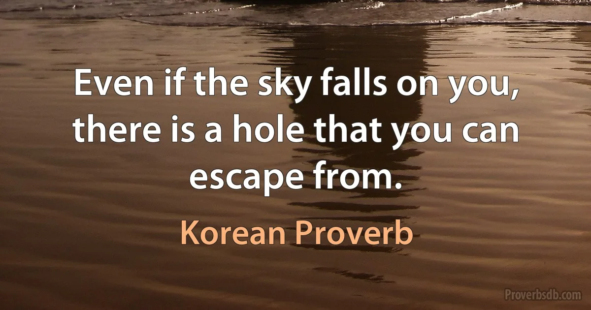 Even if the sky falls on you, there is a hole that you can escape from. (Korean Proverb)