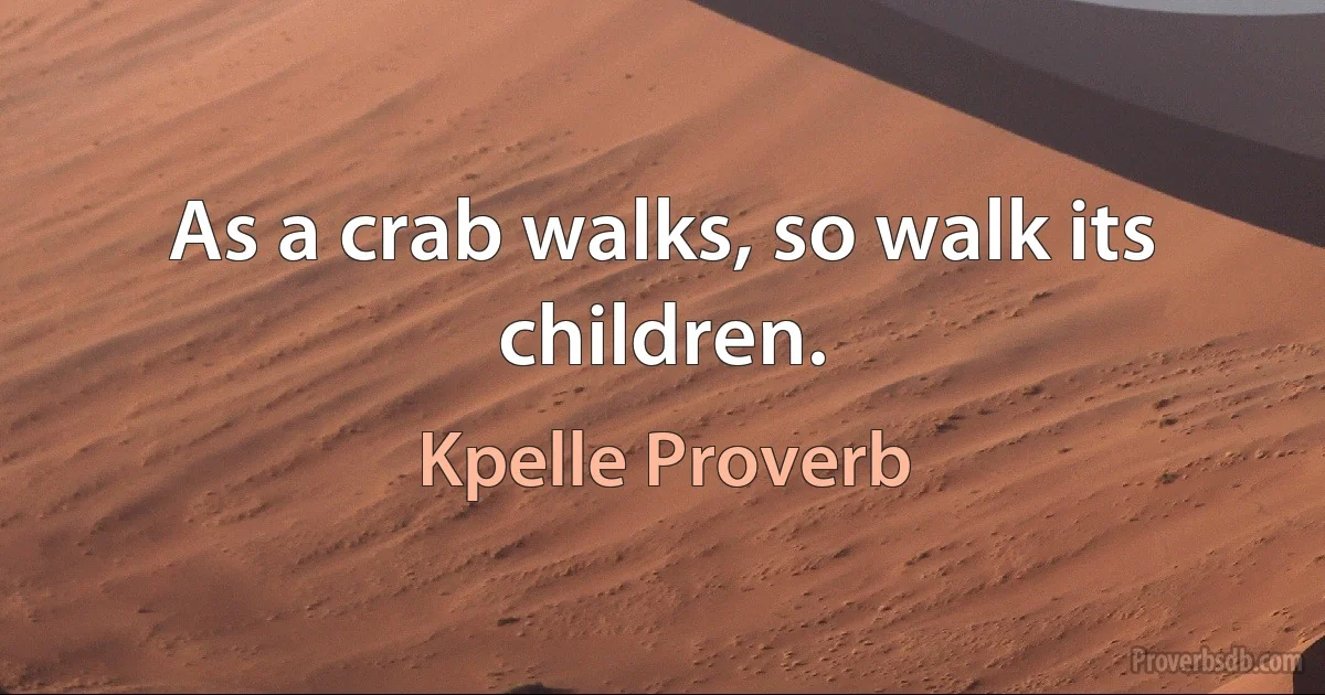 As a crab walks, so walk its children. (Kpelle Proverb)