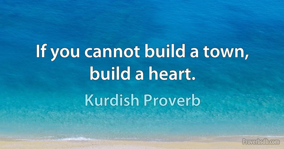 If you cannot build a town, build a heart. (Kurdish Proverb)