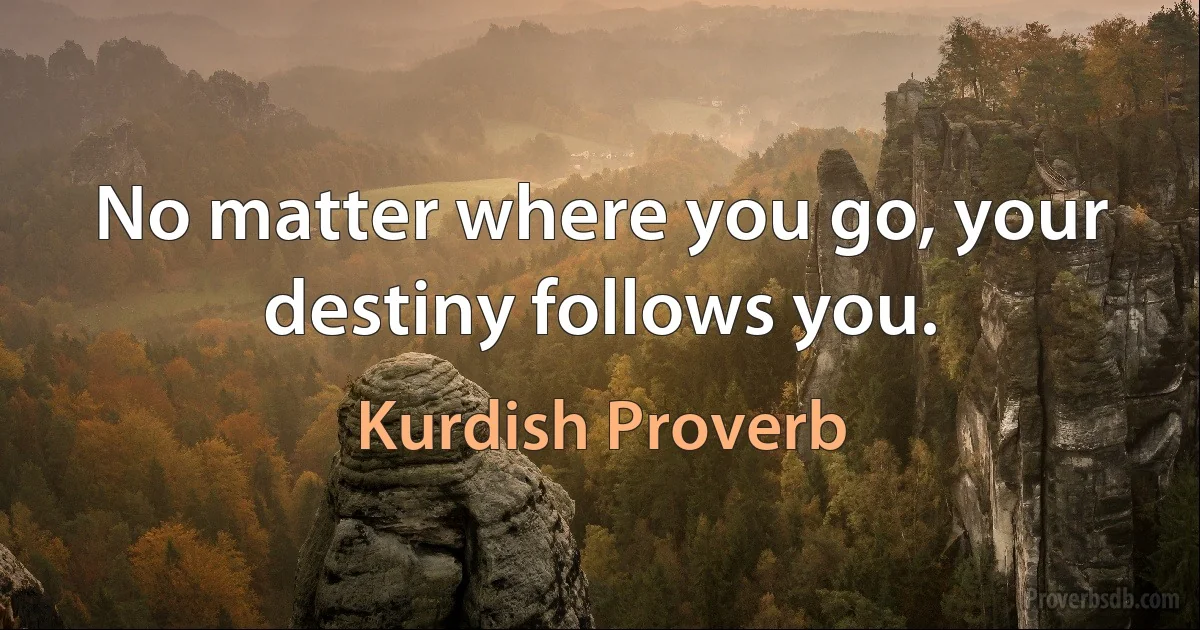 No matter where you go, your destiny follows you. (Kurdish Proverb)