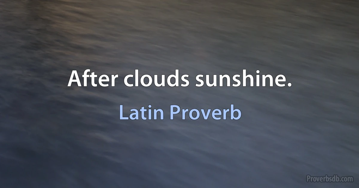 After clouds sunshine. (Latin Proverb)