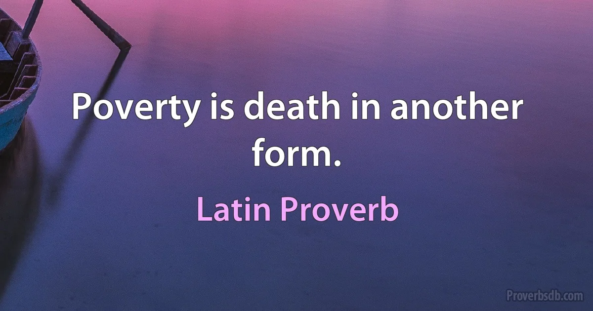 Poverty is death in another form. (Latin Proverb)