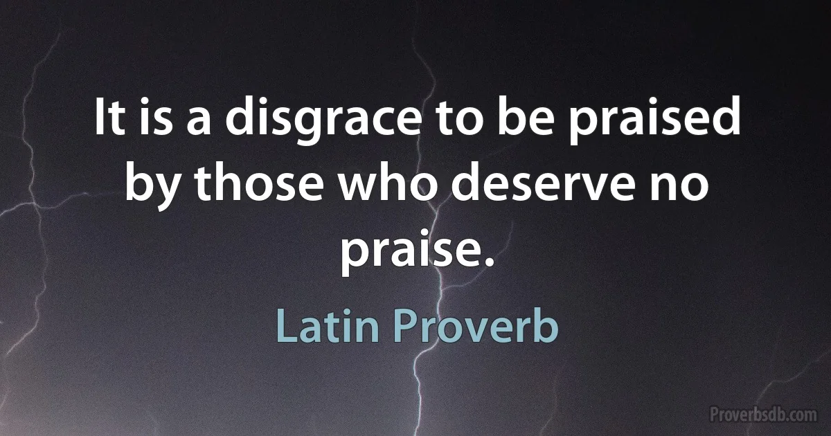 It is a disgrace to be praised by those who deserve no praise. (Latin Proverb)