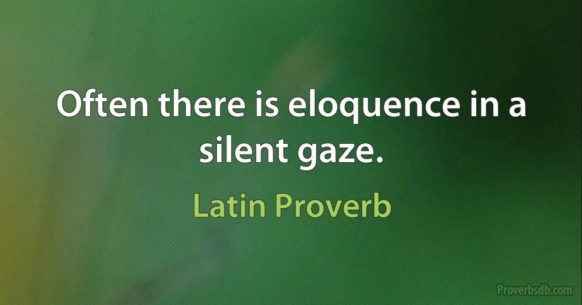 Often there is eloquence in a silent gaze. (Latin Proverb)