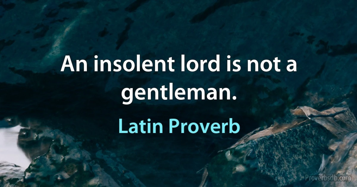 An insolent lord is not a gentleman. (Latin Proverb)