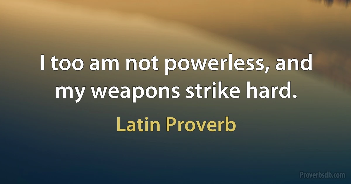 I too am not powerless, and my weapons strike hard. (Latin Proverb)