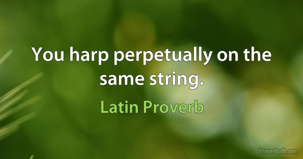 You harp perpetually on the same string. (Latin Proverb)