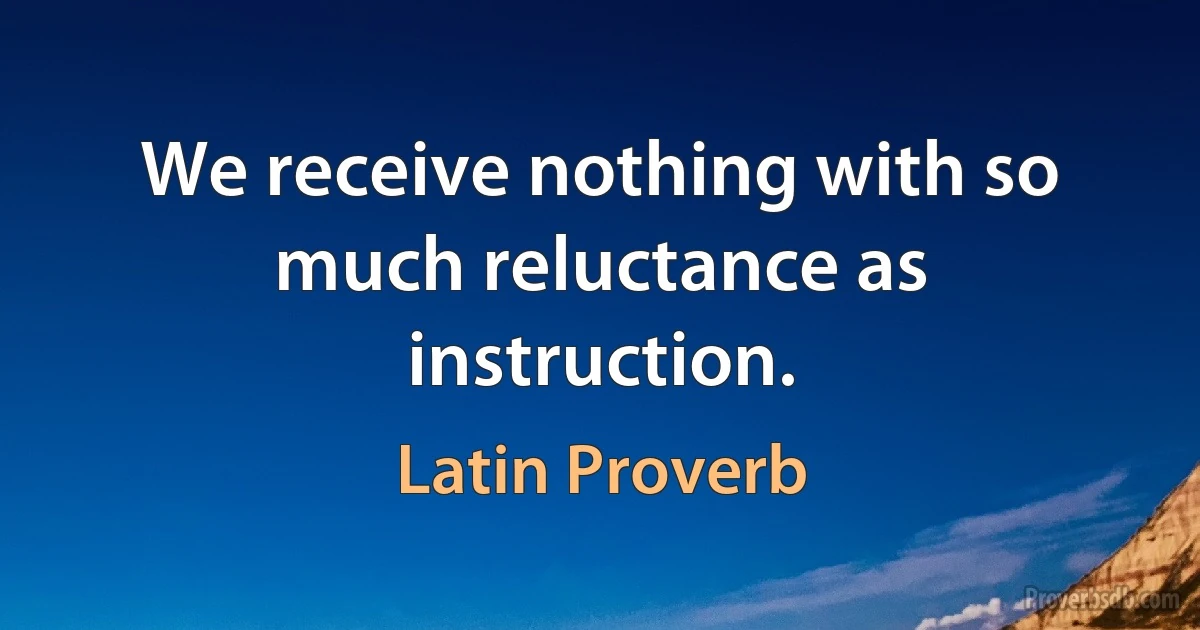 We receive nothing with so much reluctance as instruction. (Latin Proverb)