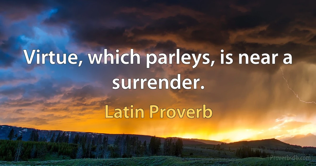 Virtue, which parleys, is near a surrender. (Latin Proverb)