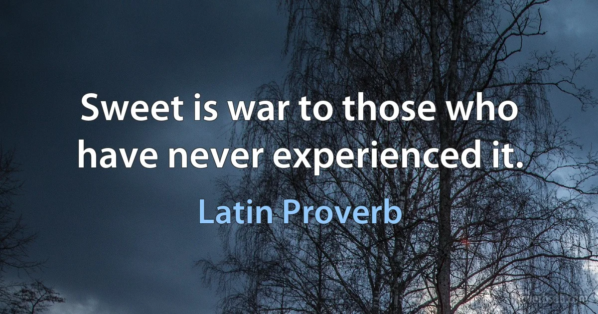 Sweet is war to those who have never experienced it. (Latin Proverb)