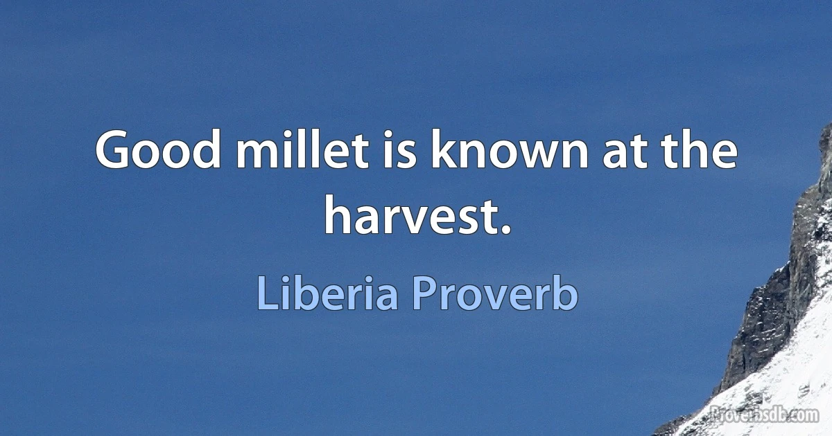 Good millet is known at the harvest. (Liberia Proverb)