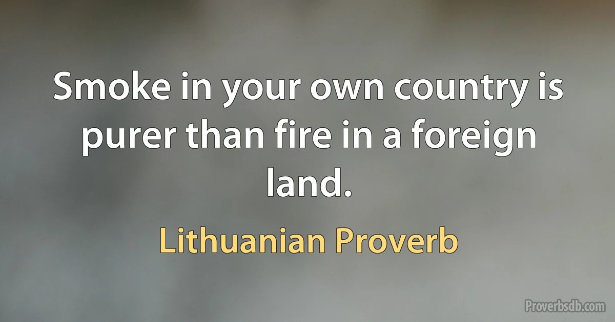 Smoke in your own country is purer than fire in a foreign land. (Lithuanian Proverb)