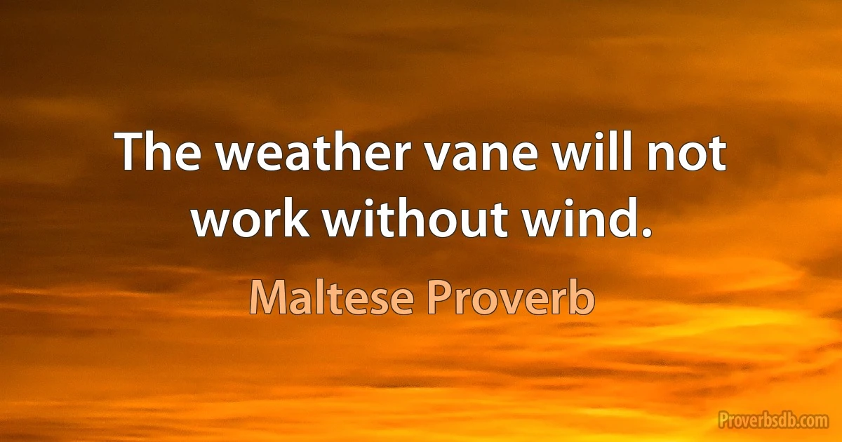 The weather vane will not work without wind. (Maltese Proverb)