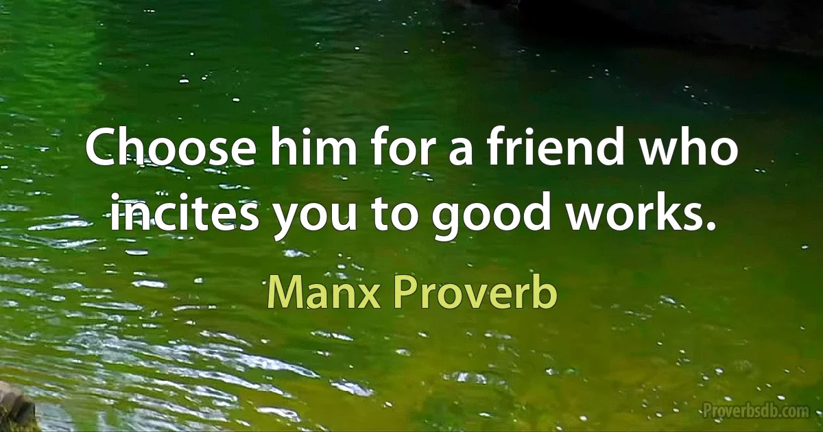 Choose him for a friend who incites you to good works. (Manx Proverb)