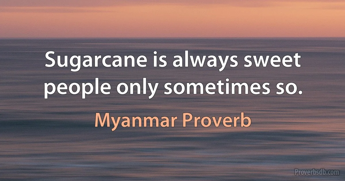 Sugarcane is always sweet people only sometimes so. (Myanmar Proverb)