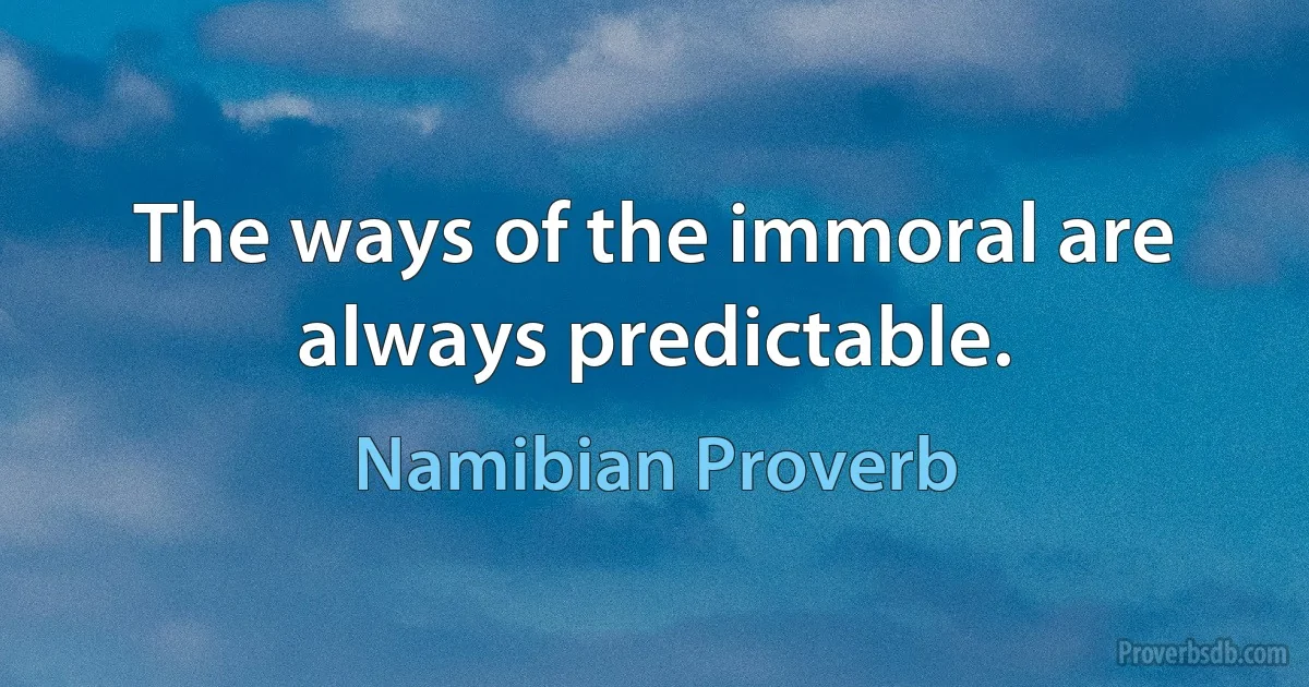 The ways of the immoral are always predictable. (Namibian Proverb)