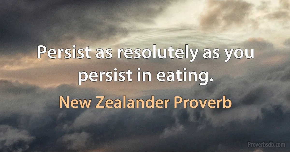 Persist as resolutely as you persist in eating. (New Zealander Proverb)