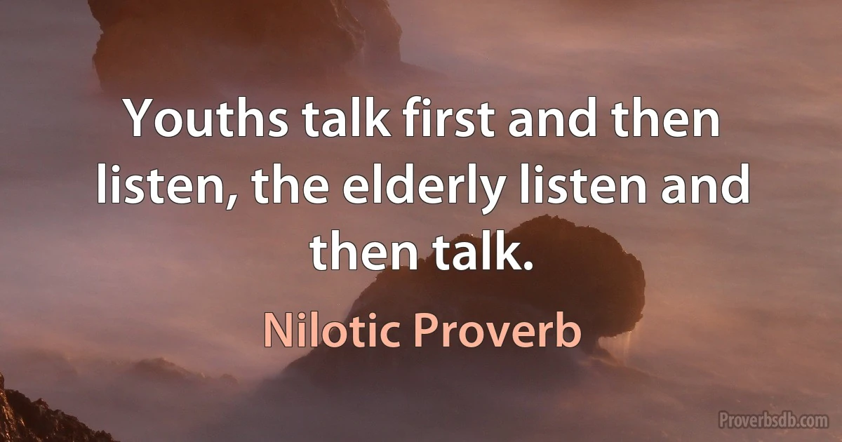 Youths talk first and then listen, the elderly listen and then talk. (Nilotic Proverb)