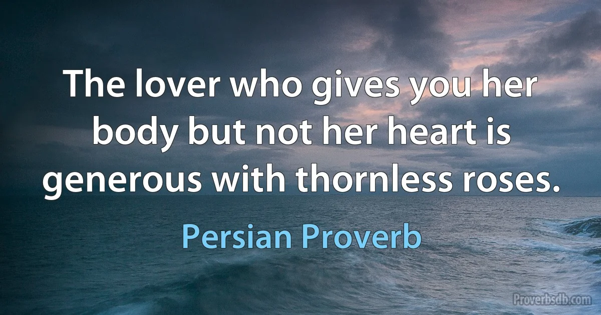 The lover who gives you her body but not her heart is generous with thornless roses. (Persian Proverb)