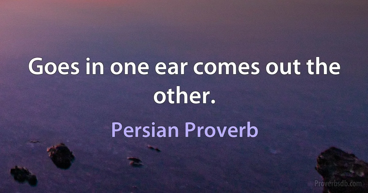 Goes in one ear comes out the other. (Persian Proverb)