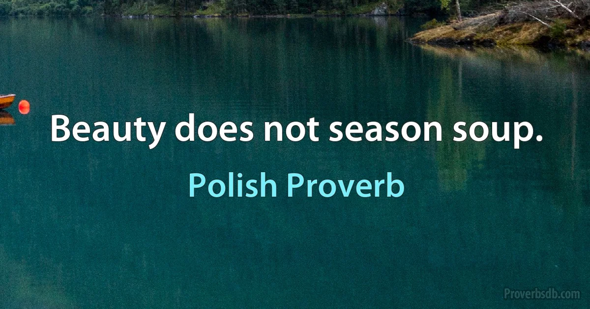 Beauty does not season soup. (Polish Proverb)