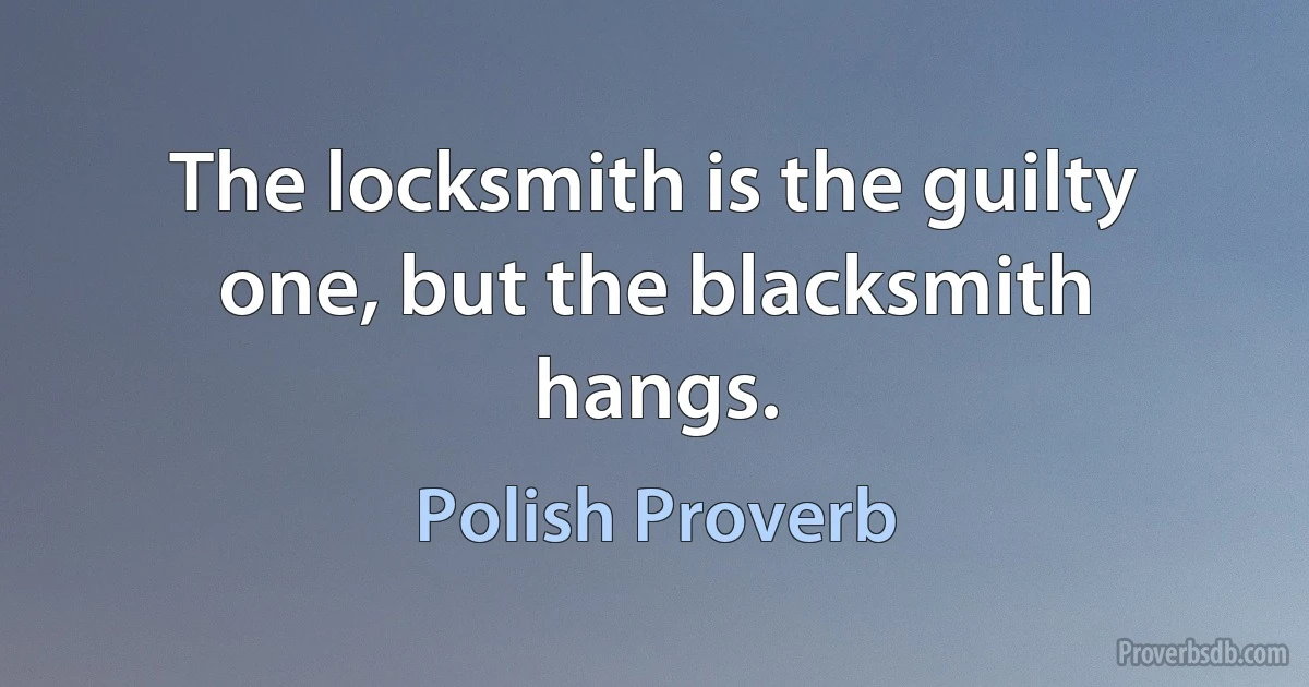 The locksmith is the guilty one, but the blacksmith hangs. (Polish Proverb)