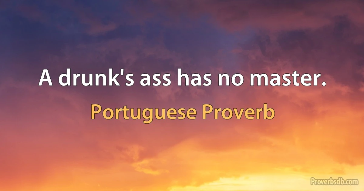 A drunk's ass has no master. (Portuguese Proverb)