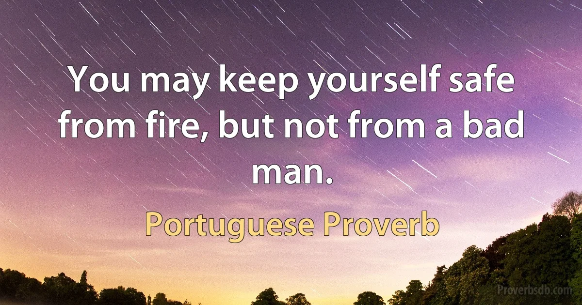 You may keep yourself safe from fire, but not from a bad man. (Portuguese Proverb)