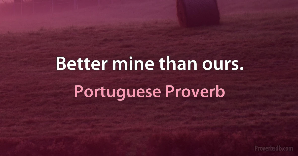 Better mine than ours. (Portuguese Proverb)