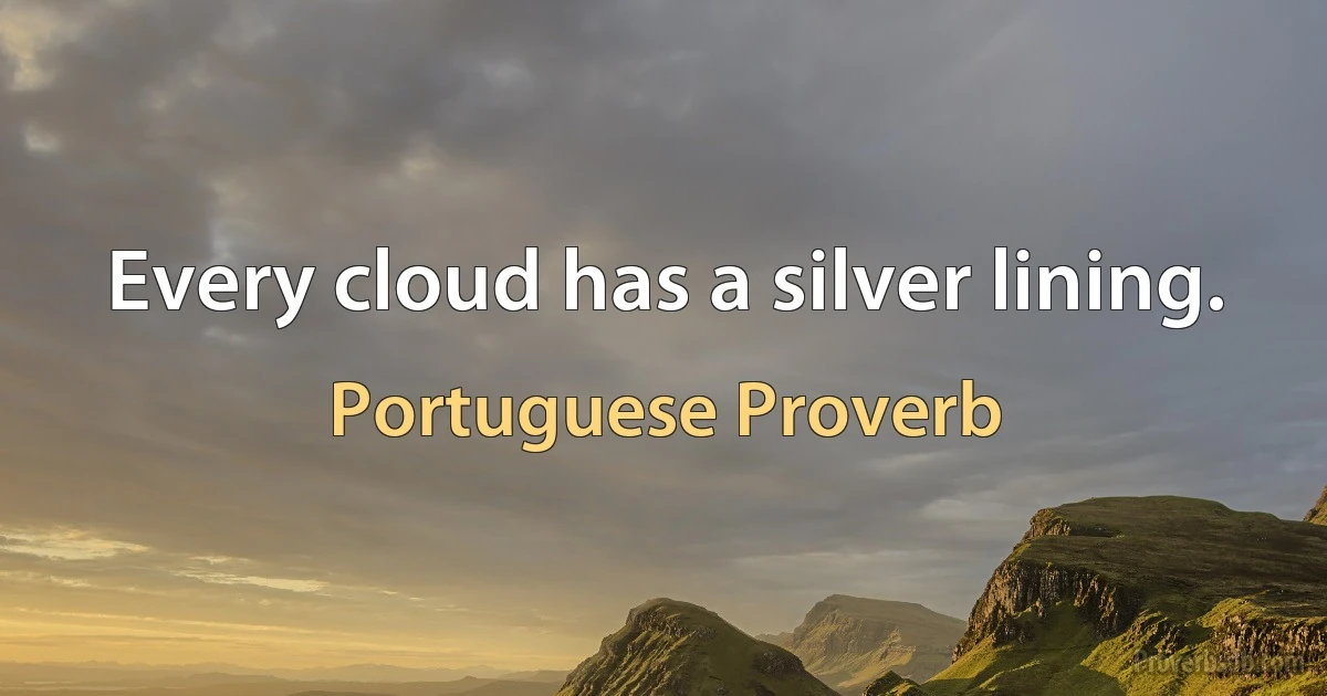 Every cloud has a silver lining. (Portuguese Proverb)